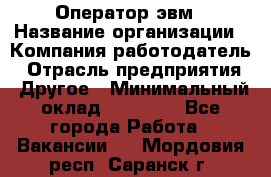 Оператор эвм › Название организации ­ Компания-работодатель › Отрасль предприятия ­ Другое › Минимальный оклад ­ 15 000 - Все города Работа » Вакансии   . Мордовия респ.,Саранск г.